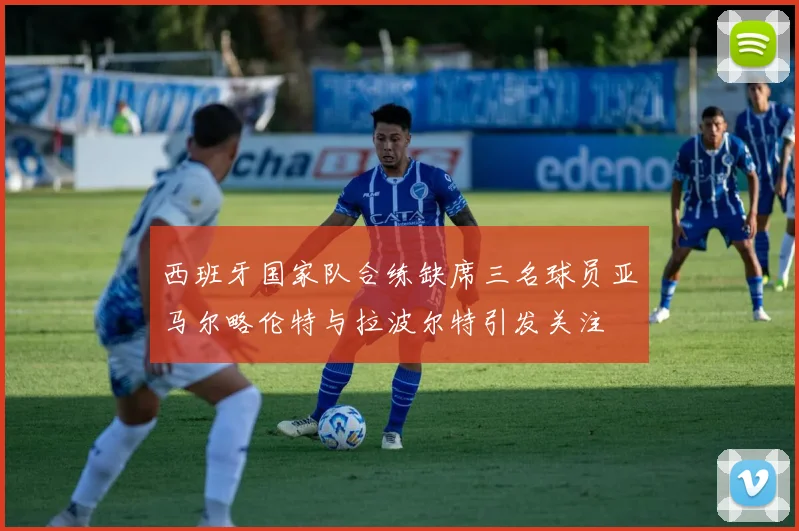 西班牙国家队合练缺席三名球员亚马尔略伦特与拉波尔特引发关注