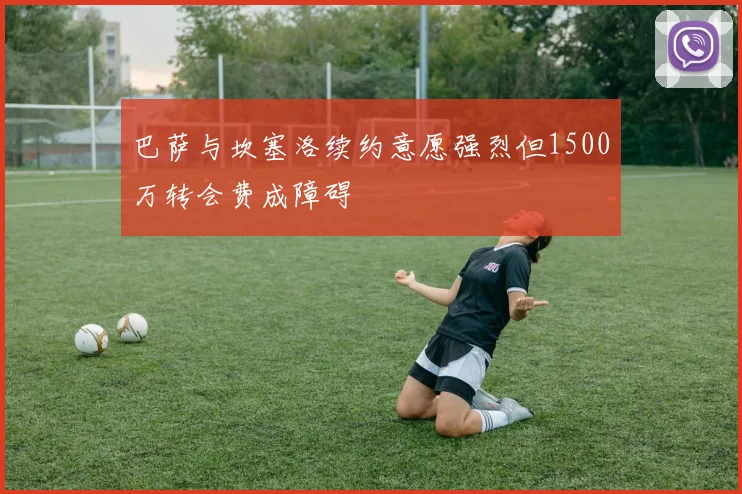 巴萨与坎塞洛续约意愿强烈但1500万转会费成障碍