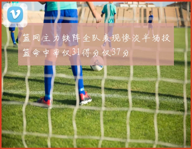 篮网主力缺阵全队表现惨淡半场投篮命中率仅31得分仅37分