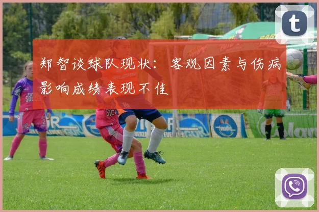 郑智谈球队现状：客观因素与伤病影响成绩表现不佳